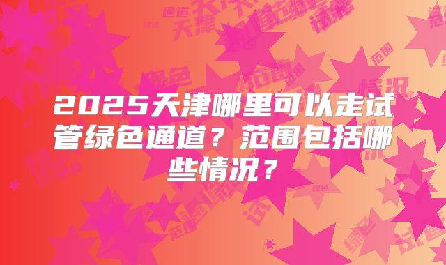 2025天津哪里可以走试管绿色通道？范围包括哪些情况？