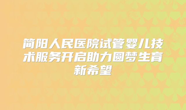 简阳人民医院试管婴儿技术服务开启助力圆梦生育新希望