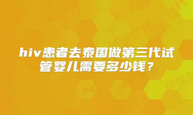 hiv患者去泰国做第三代试管婴儿需要多少钱？