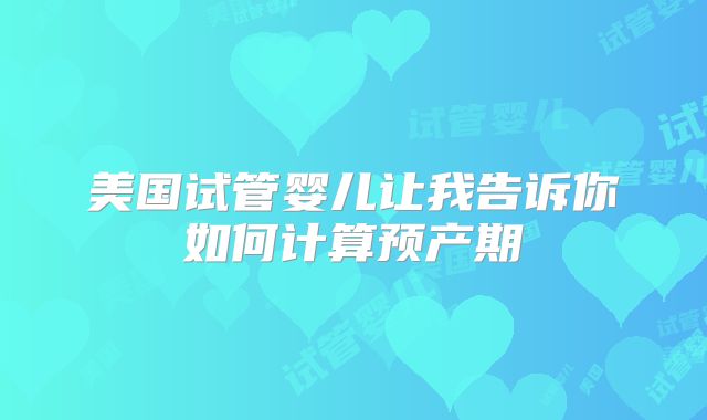 美国试管婴儿让我告诉你如何计算预产期