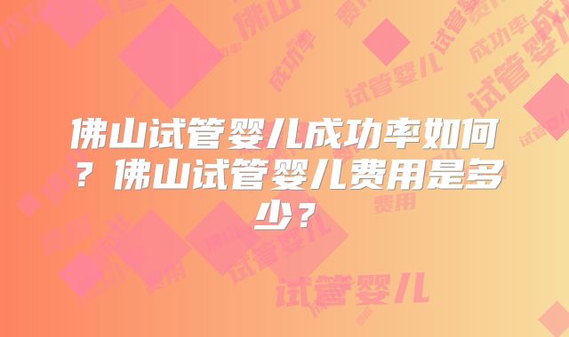 佛山试管婴儿成功率如何？佛山试管婴儿费用是多少？