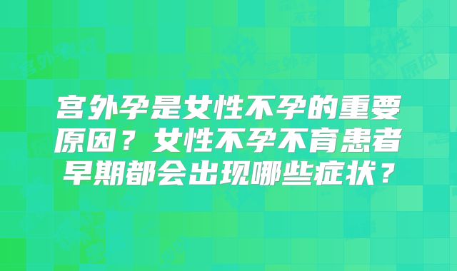 宫外孕是女性不孕的重要原因？女性不孕不育患者早期都会出现哪些症状？