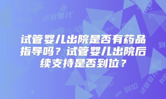 试管婴儿出院是否有药品指导吗？试管婴儿出院后续支持是否到位？