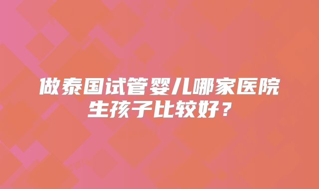 做泰国试管婴儿哪家医院生孩子比较好？