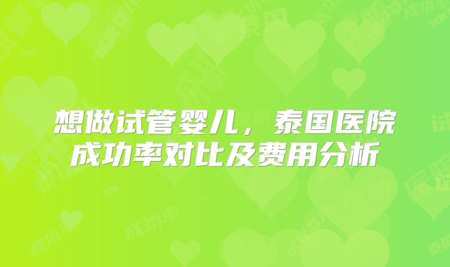 想做试管婴儿，泰国医院成功率对比及费用分析