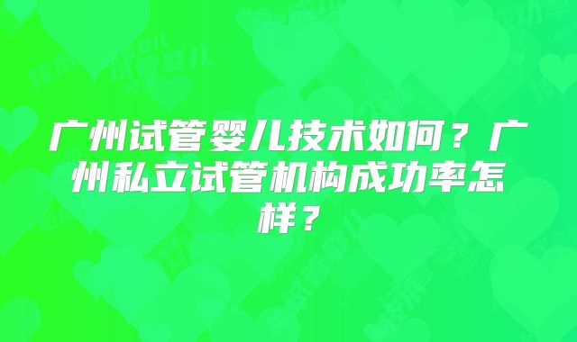 广州试管婴儿技术如何？广州私立试管机构成功率怎样？