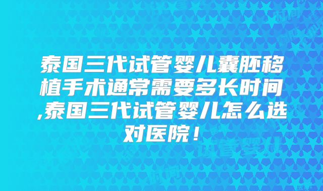 泰国三代试管婴儿囊胚移植手术通常需要多长时间,泰国三代试管婴儿怎么选对医院！