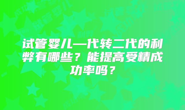 试管婴儿—代转二代的利弊有哪些？能提高受精成功率吗？