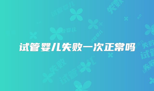 试管婴儿失败一次正常吗