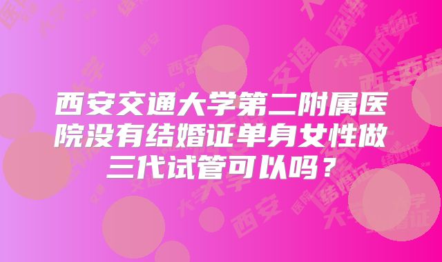 西安交通大学第二附属医院没有结婚证单身女性做三代试管可以吗？