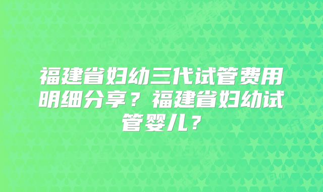 福建省妇幼三代试管费用明细分享？福建省妇幼试管婴儿？