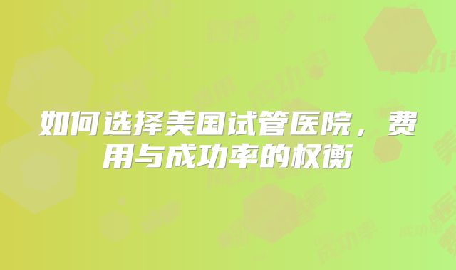 如何选择美国试管医院,费用与成功率的权衡