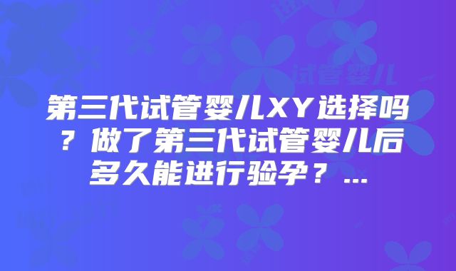 第三代试管婴儿XY选择吗？做了第三代试管婴儿后多久能进行验孕？...