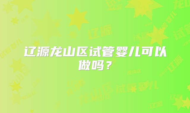 辽源龙山区试管婴儿可以做吗？