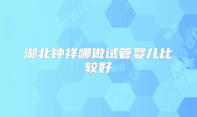 湖北钟祥哪做试管婴儿比较好
