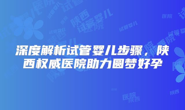 深度解析试管婴儿步骤，陕西权威医院助力圆梦好孕