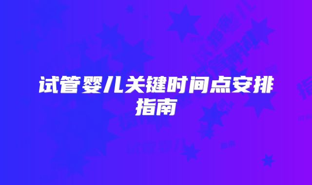 试管婴儿关键时间点安排指南