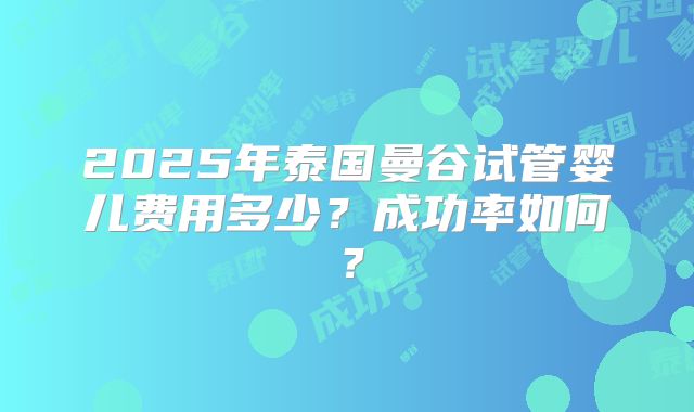2025年泰国曼谷试管婴儿费用多少？成功率如何？