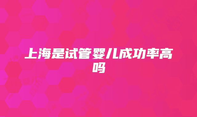 上海是试管婴儿成功率高吗