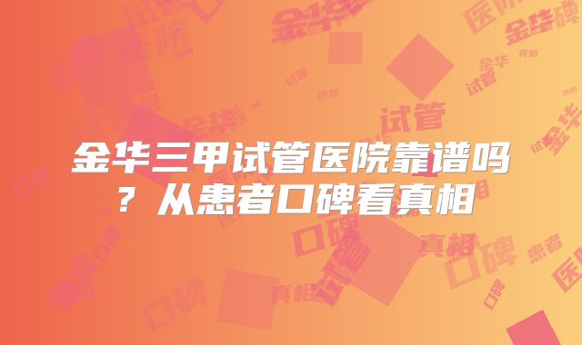 金华三甲试管医院靠谱吗？从患者口碑看真相