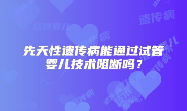 先天性遗传病能通过试管婴儿技术阻断吗？