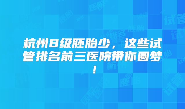 杭州B级胚胎少，这些试管排名前三医院带你圆梦！