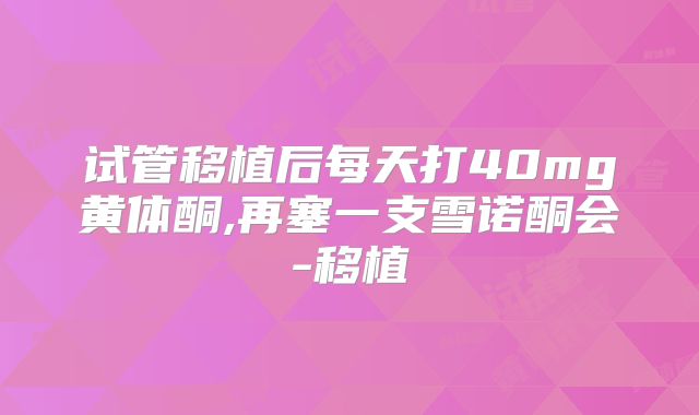 试管移植后每天打40mg黄体酮,再塞一支雪诺酮会-移植