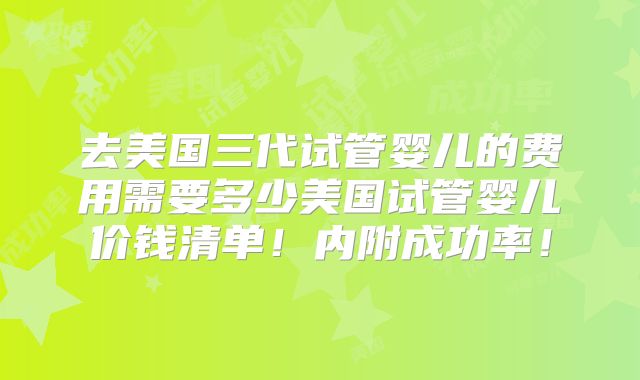 去美国三代试管婴儿的费用需要多少美国试管婴儿价钱清单!内附成功率!