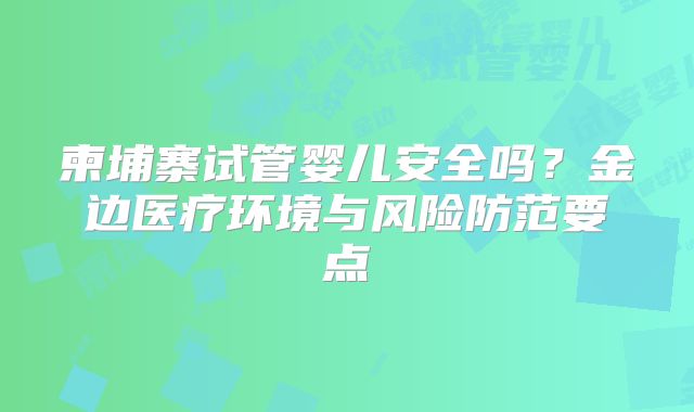 柬埔寨试管婴儿安全吗?金边医疗环境与风险防范要点