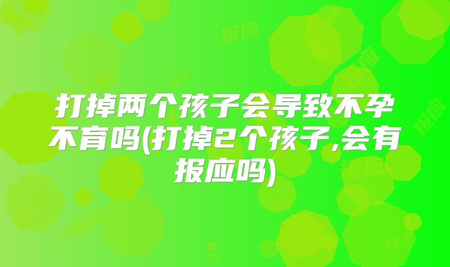 打掉两个孩子会导致不孕不育吗(打掉2个孩子,会有报应吗)