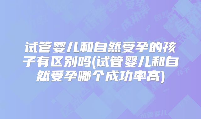 试管婴儿和自然受孕的孩子有区别吗(试管婴儿和自然受孕哪个成功率高)