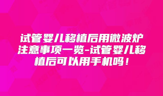 试管婴儿移植后用微波炉注意事项一览-试管婴儿移植后可以用手机吗!