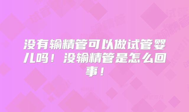 没有输精管可以做试管婴儿吗！没输精管是怎么回事！