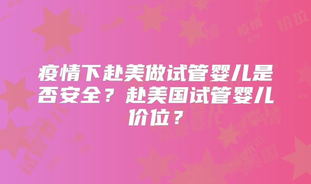 疫情下赴美做试管婴儿是否安全？赴美国试管婴儿价位？