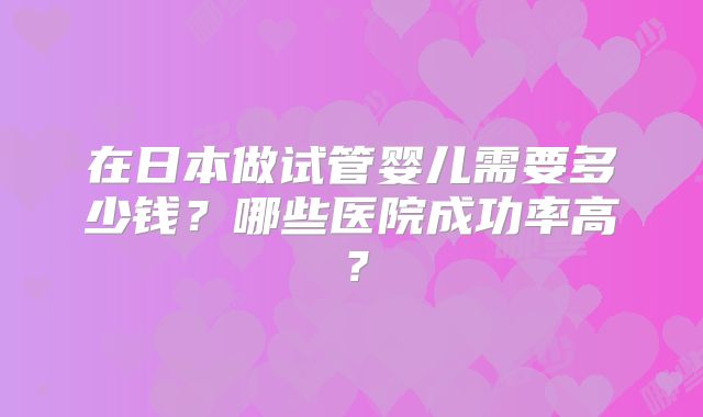在日本做试管婴儿需要多少钱？哪些医院成功率高？