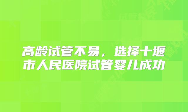 高龄试管不易，选择十堰市人民医院试管婴儿成功