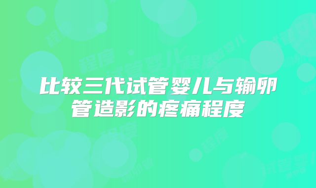 比较三代试管婴儿与输卵管造影的疼痛程度