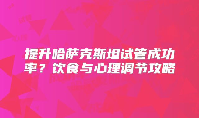 提升哈萨克斯坦试管成功率？饮食与心理调节攻略