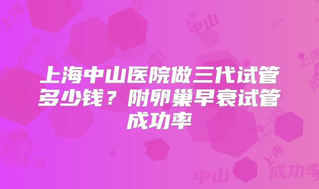 上海中山医院做三代试管多少钱？附卵巢早衰试管成功率