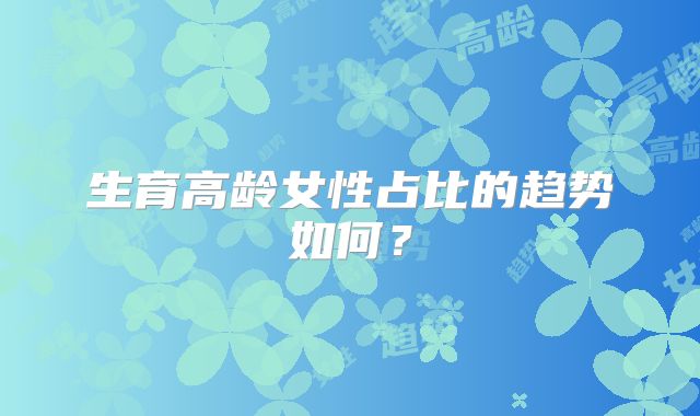 生育高龄女性占比的趋势如何？