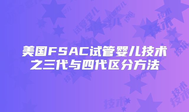 美国FSAC试管婴儿技术之三代与四代区分方法