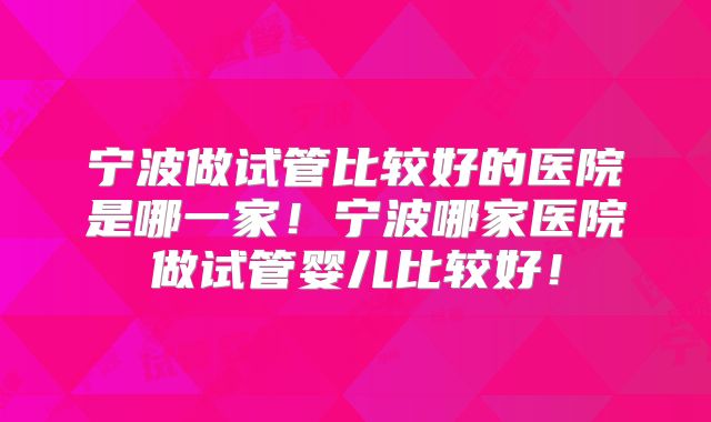 宁波做试管比较好的医院是哪一家！宁波哪家医院做试管婴儿比较好！