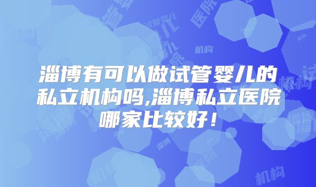 淄博有可以做试管婴儿的私立机构吗,淄博私立医院哪家比较好！