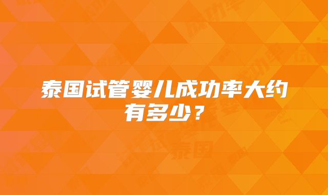 泰国试管婴儿成功率大约有多少？