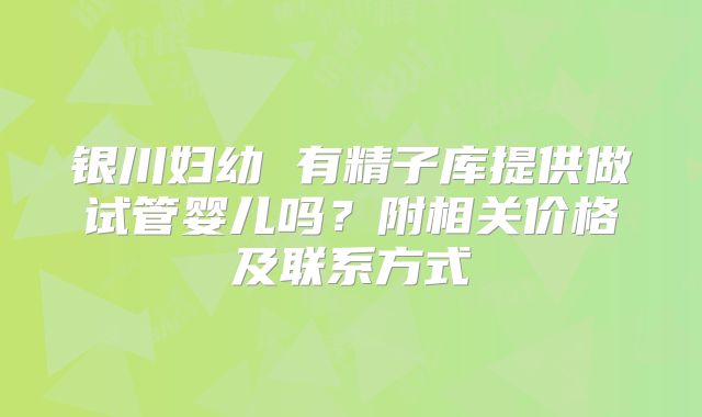 银川妇幼 有精子库提供做试管婴儿吗?附相关价格及联系方式