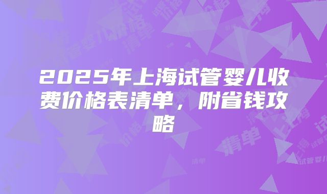 2025年上海试管婴儿收费价格表清单，附省钱攻略