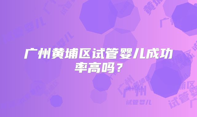 广州黄埔区试管婴儿成功率高吗？