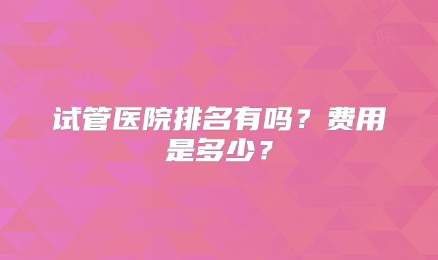 试管医院排名有吗？费用是多少？