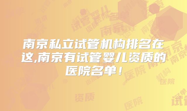 南京私立试管机构排名在这,南京有试管婴儿资质的医院名单！
