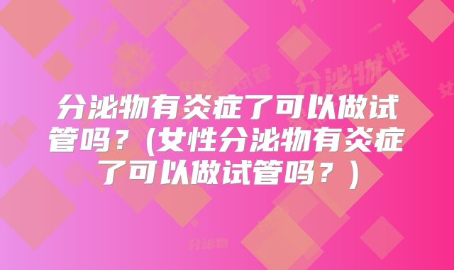 分泌物有炎症了可以做试管吗？(女性分泌物有炎症了可以做试管吗？)